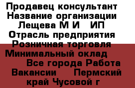 Продавец-консультант › Название организации ­ Лещева М.И., ИП › Отрасль предприятия ­ Розничная торговля › Минимальный оклад ­ 15 000 - Все города Работа » Вакансии   . Пермский край,Чусовой г.